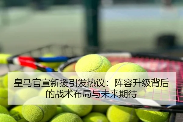 皇马官宣新援引发热议：阵容升级背后的战术布局与未来期待