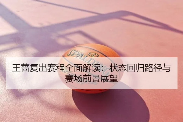 王蔷复出赛程全面解读：状态回归路径与赛场前景展望