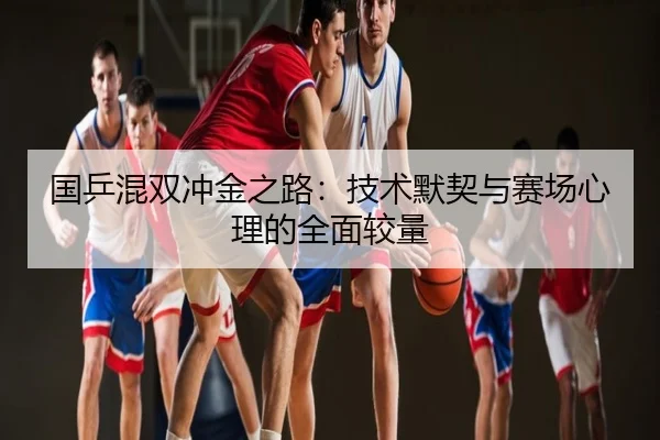 国乒混双冲金之路：技术默契与赛场心理的全面较量