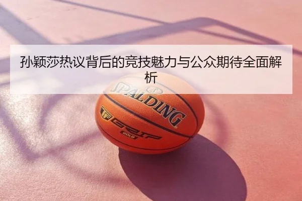 孙颖莎热议背后的竞技魅力与公众期待全面解析
