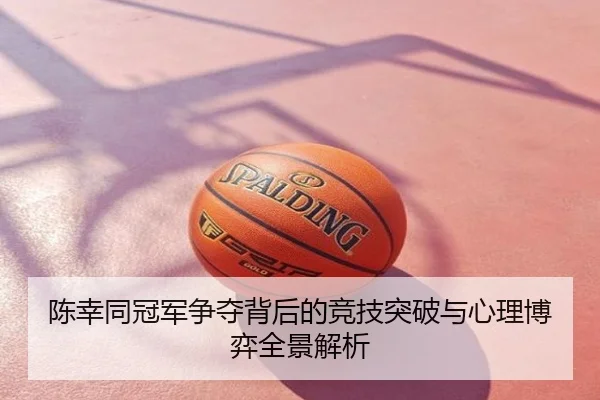 陈幸同冠军争夺背后的竞技突破与心理博弈全景解析