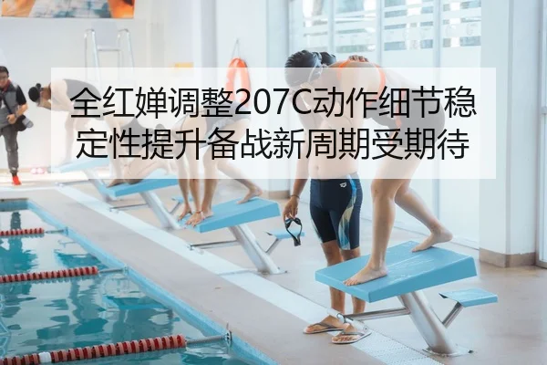 全红婵调整207C动作细节稳定性提升备战新周期受期待