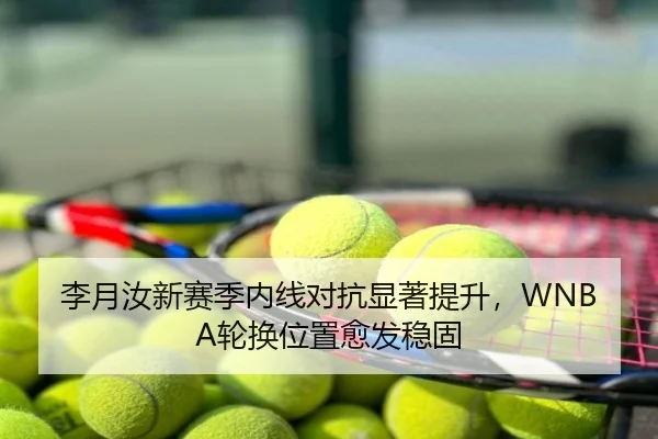 李月汝新赛季内线对抗显著提升，WNBA轮换位置愈发稳固