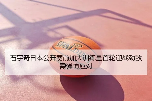 石宇奇日本公开赛前加大训练量首轮迎战劲敌需谨慎应对