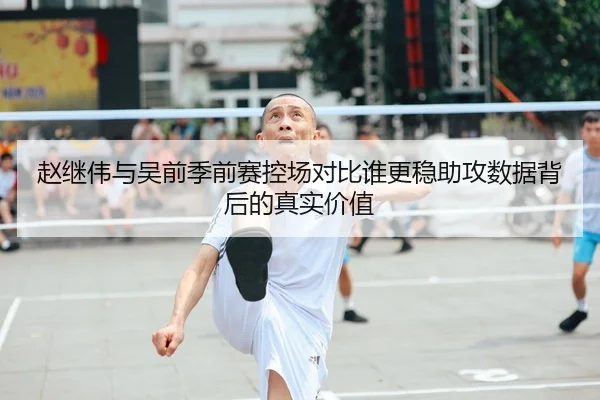 赵继伟与吴前季前赛控场对比谁更稳助攻数据背后的真实价值
