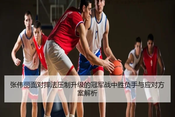 张伟丽面对摔法压制升级的冠军战中胜负手与应对方案解析