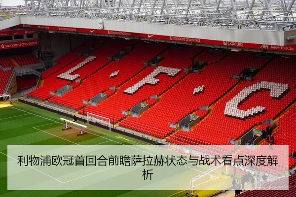 利物浦欧冠首回合前瞻萨拉赫状态与战术看点深度解析