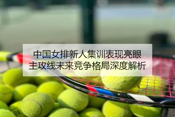 中国女排新人集训表现亮眼 主攻线未来竞争格局深度解析