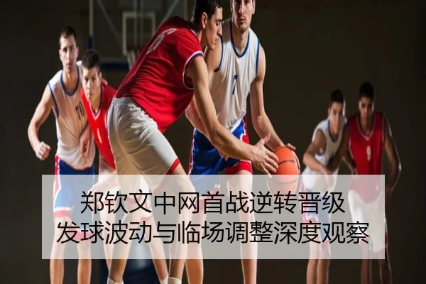 郑钦文中网首战逆转晋级 发球波动与临场调整深度观察
