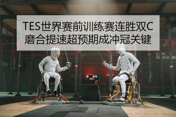 TES世界赛前训练赛连胜双C磨合提速超预期成冲冠关键