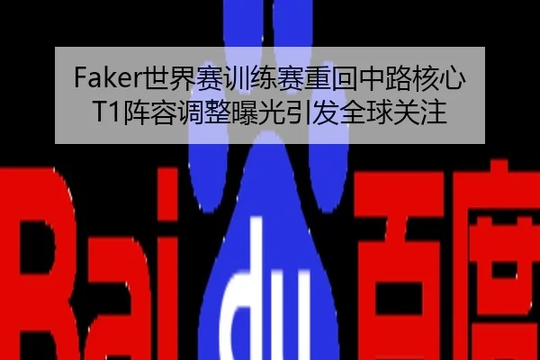 Faker世界赛训练赛重回中路核心T1阵容调整曝光引发全球关注